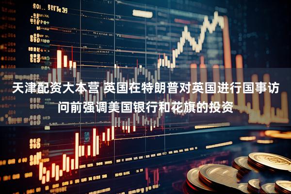 天津配资大本营 英国在特朗普对英国进行国事访问前强调美国银行和花旗的投资
