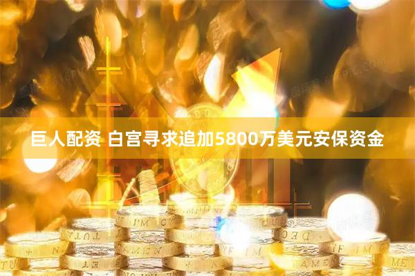 巨人配资 白宫寻求追加5800万美元安保资金