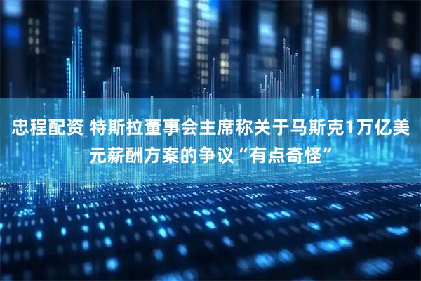 忠程配资 特斯拉董事会主席称关于马斯克1万亿美元薪酬方案的争议“有点奇怪”