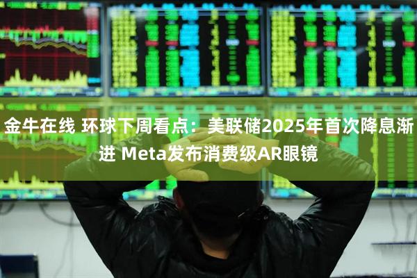 金牛在线 环球下周看点：美联储2025年首次降息渐进 Meta发布消费级AR眼镜