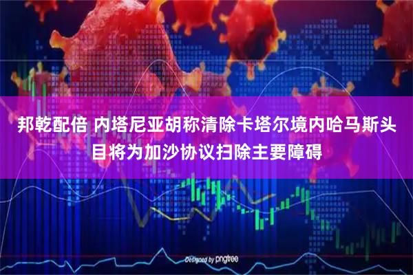 邦乾配倍 内塔尼亚胡称清除卡塔尔境内哈马斯头目将为加沙协议扫除主要障碍