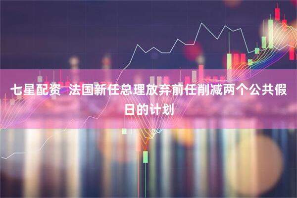 七星配资  法国新任总理放弃前任削减两个公共假日的计划