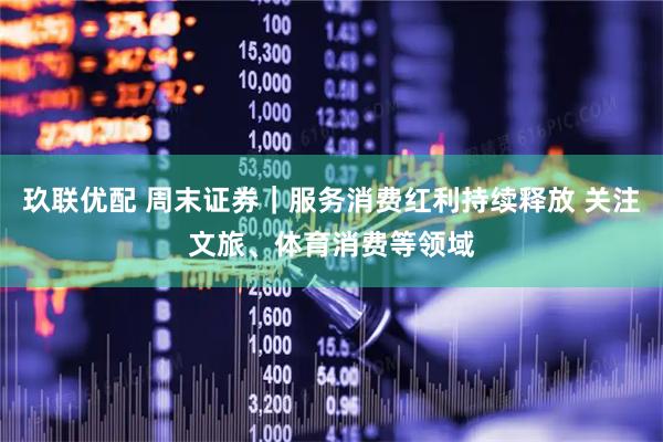 玖联优配 周末证券｜服务消费红利持续释放 关注文旅、体育消费等领域