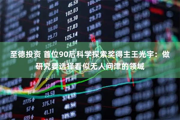 至德投资 首位90后科学探索奖得主王光宇：做研究要选择看似无人问津的领域