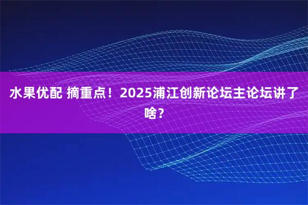 水果优配 摘重点！2025浦江创新论坛主论坛讲了啥？