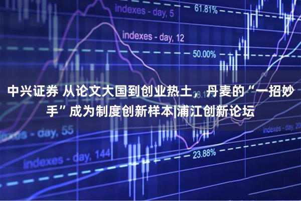 中兴证券 从论文大国到创业热土，丹麦的“一招妙手”成为制度创新样本|浦江创新论坛