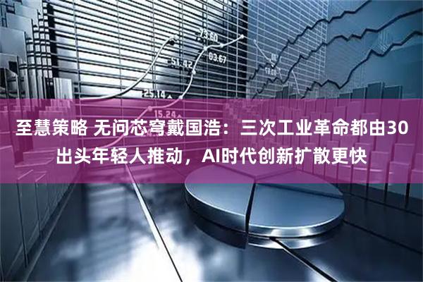 至慧策略 无问芯穹戴国浩：三次工业革命都由30出头年轻人推动，AI时代创新扩散更快
