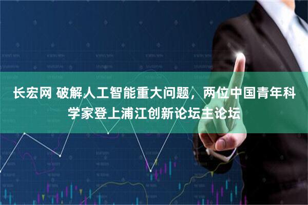 长宏网 破解人工智能重大问题，两位中国青年科学家登上浦江创新论坛主论坛