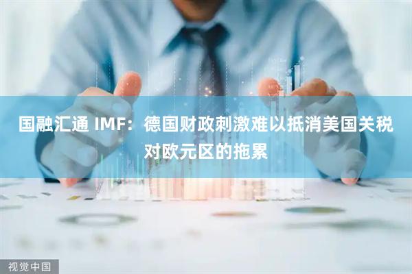 国融汇通 IMF：德国财政刺激难以抵消美国关税对欧元区的拖累
