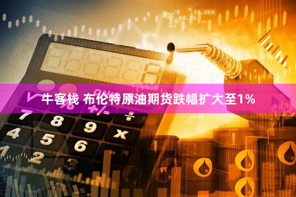 牛客栈 布伦特原油期货跌幅扩大至1%