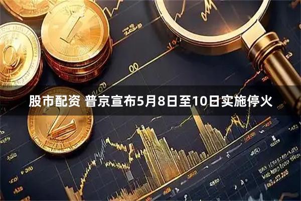 股市配资 普京宣布5月8日至10日实施停火