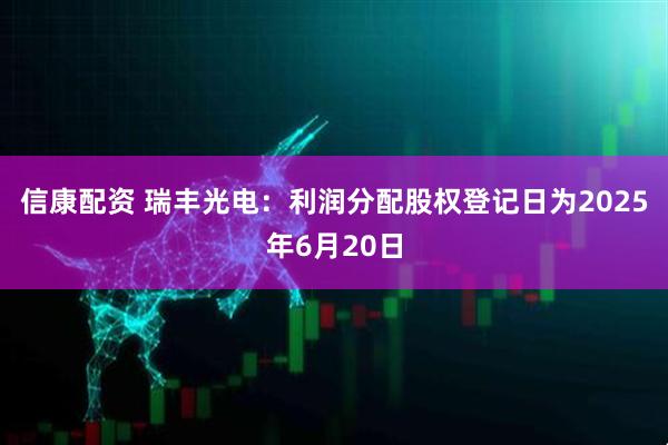 信康配资 瑞丰光电：利润分配股权登记日为2025年6月20日