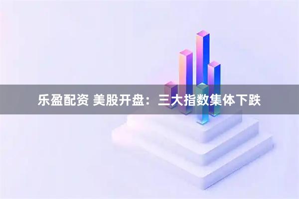 乐盈配资 美股开盘：三大指数集体下跌