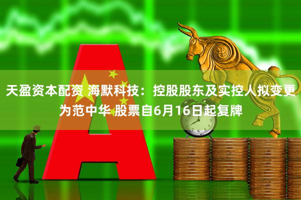 天盈资本配资 海默科技：控股股东及实控人拟变更为范中华 股票自6月16日起复牌