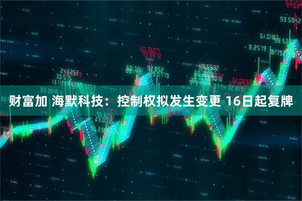 财富加 海默科技：控制权拟发生变更 16日起复牌