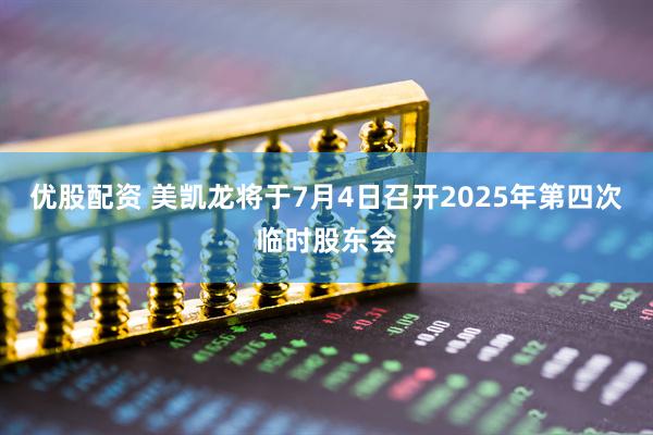 优股配资 美凯龙将于7月4日召开2025年第四次临时股东会