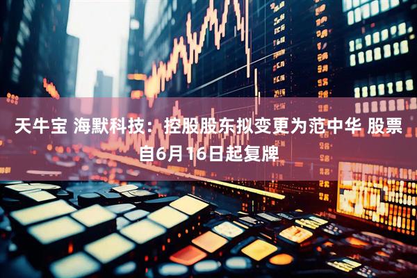 天牛宝 海默科技：控股股东拟变更为范中华 股票自6月16日起复牌