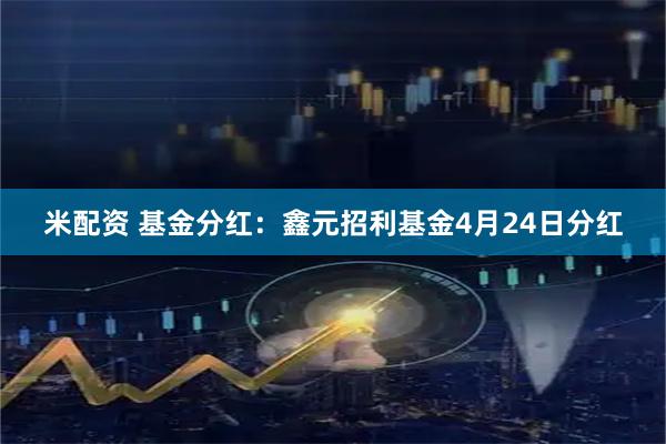 米配资 基金分红：鑫元招利基金4月24日分红