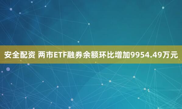 安全配资 两市ETF融券余额环比增加9954.49万元