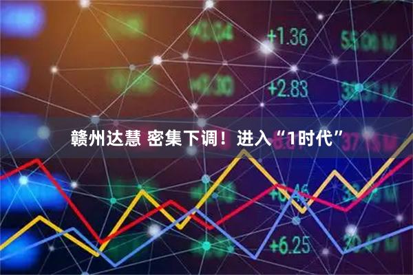 赣州达慧 密集下调！进入“1时代”