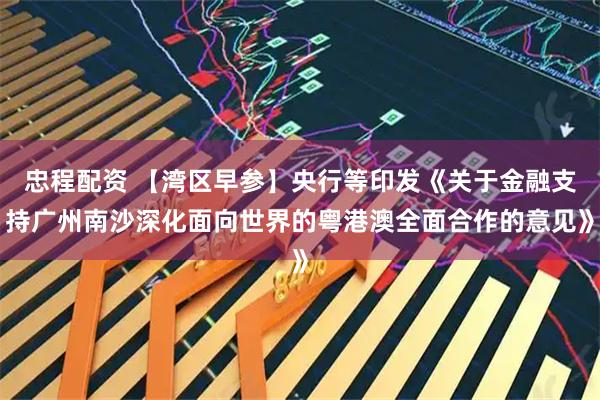 忠程配资 【湾区早参】央行等印发《关于金融支持广州南沙深化面向世界的粤港澳全面合作的意见》