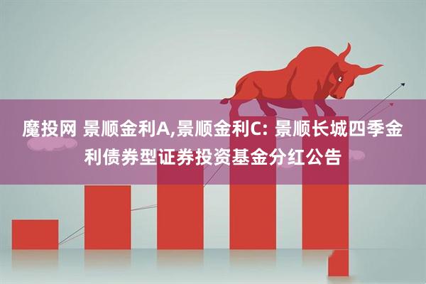魔投网 景顺金利A,景顺金利C: 景顺长城四季金利债券型证券投资基金分红公告