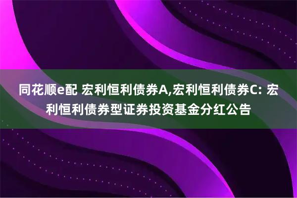 同花顺e配 宏利恒利债券A,宏利恒利债券C: 宏利恒利债券型证券投资基金分红公告