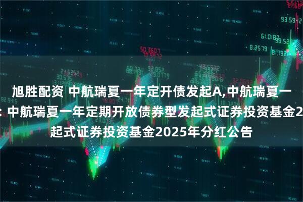 旭胜配资 中航瑞夏一年定开债发起A,中航瑞夏一年定开债发起C: 中航瑞夏一年定期开放债券型发起式证券投资基金2025年分红公告