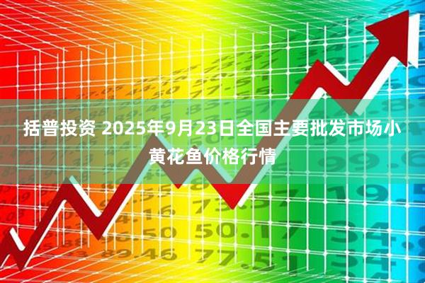 括普投资 2025年9月23日全国主要批发市场小黄花鱼价格行情