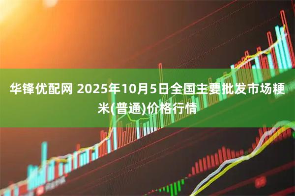 华锋优配网 2025年10月5日全国主要批发市场粳米(普通)价格行情