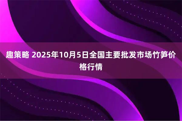 趣策略 2025年10月5日全国主要批发市场竹笋价格行情