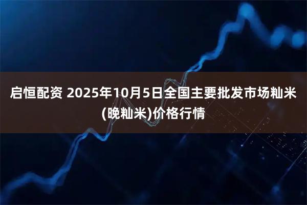 启恒配资 2025年10月5日全国主要批发市场籼米(晚籼米)价格行情