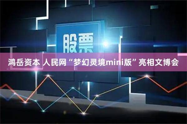 鸿岳资本 人民网“梦幻灵境mini版”亮相文博会