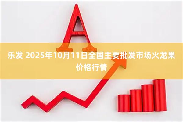乐发 2025年10月11日全国主要批发市场火龙果价格行情