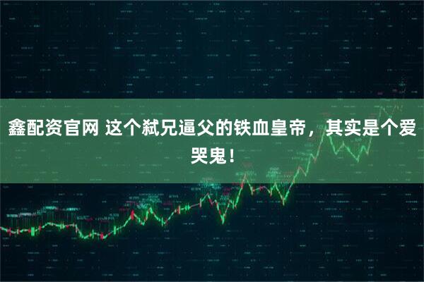 鑫配资官网 这个弑兄逼父的铁血皇帝，其实是个爱哭鬼！