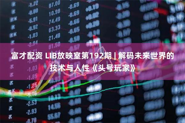 富才配资 LIB放映室第192期 | 解码未来世界的技术与人性《头号玩家》