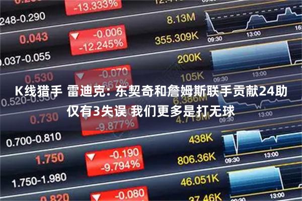 K线猎手 雷迪克: 东契奇和詹姆斯联手贡献24助仅有3失误 我们更多是打无球