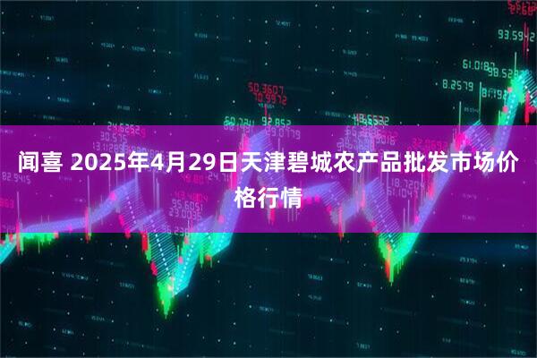 闻喜 2025年4月29日天津碧城农产品批发市场价格行情
