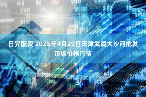 日昇配资 2025年4月29日天津武清大沙河批发市场价格行情