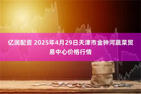 亿润配资 2025年4月29日天津市金钟河蔬菜贸易中心价格行情