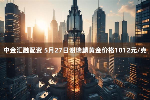 中金汇融配资 5月27日谢瑞麟黄金价格1012元/克