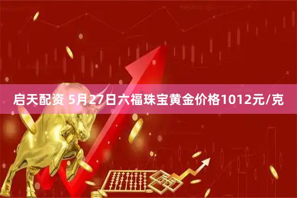 启天配资 5月27日六福珠宝黄金价格1012元/克