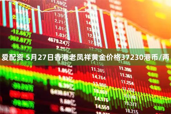 爱配资 5月27日香港老凤祥黄金价格37230港币/两