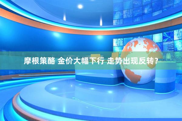 摩根策酪 金价大幅下行 走势出现反转？