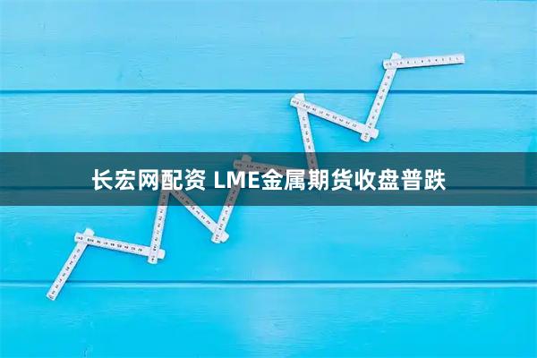 长宏网配资 LME金属期货收盘普跌