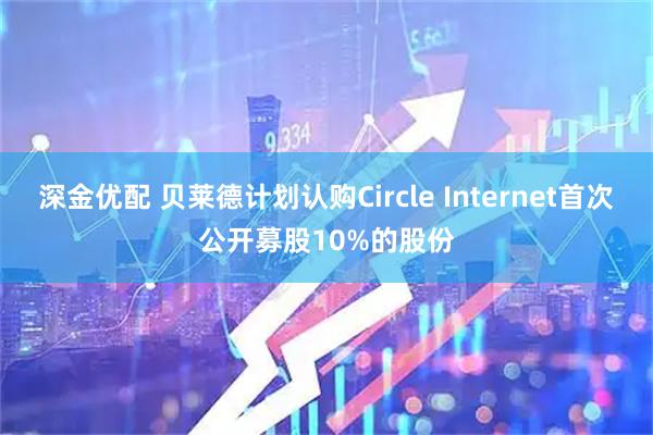 深金优配 贝莱德计划认购Circle Internet首次公开募股10%的股份