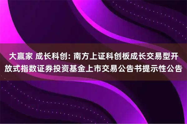 大赢家 成长科创: 南方上证科创板成长交易型开放式指数证券投资基金上市交易公告书提示性公告