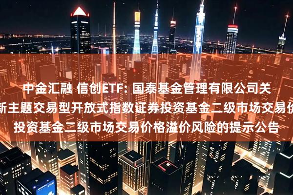 中金汇融 信创ETF: 国泰基金管理有限公司关于国泰国证信息技术创新主题交易型开放式指数证券投资基金二级市场交易价格溢价风险的提示公告