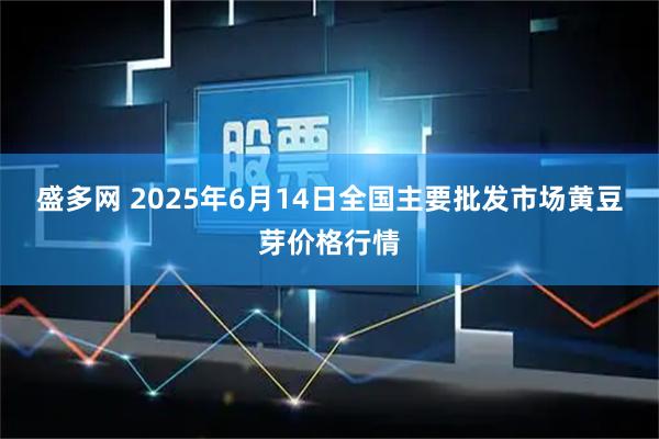 盛多网 2025年6月14日全国主要批发市场黄豆芽价格行情