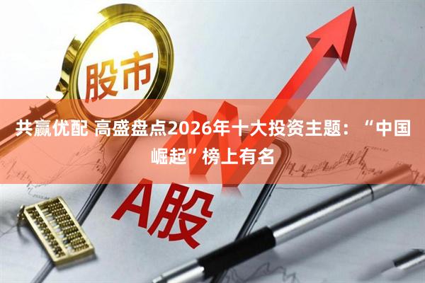 共赢优配 高盛盘点2026年十大投资主题：“中国崛起”榜上有名